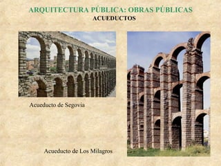 ARQUITECTURA PÚBLICA: OBRAS PÚBLICAS
ACUEDUCTOS

Acueducto de Segovia

Acueducto de Los Milagros

 