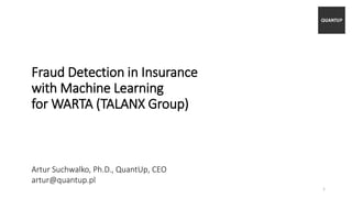 Fraud Detection in Insurance
with Machine Learning
for WARTA (TALANX Group)
Artur Suchwalko, Ph.D., QuantUp, CEO
artur@quantup.pl
1
 