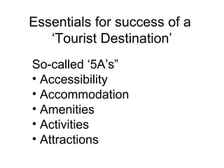 Essentials for success of a
‘Tourist Destination’
So-called ‘5A’s”
• Accessibility
• Accommodation
• Amenities
• Activities
• Attractions
 