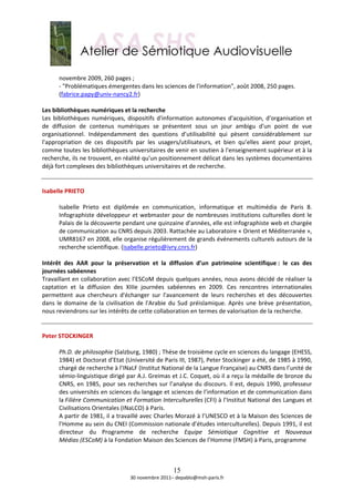  
       novembre 2009, 260 pages ; 
       ‐ "Problématiques émergentes dans les sciences de l'information", août 2008, 250 pages. 
       (fabrice.papy@univ‐nancy2.fr)  
 
Les bibliothèques numériques et la recherche 
Les  bibliothèques  numériques,  dispositifs  d'information  autonomes  d'acquisition,  d'organisation  et 
de  diffusion  de  contenus  numériques  se  présentent  sous  un  jour  ambigu  d'un  point  de  vue 
organisationnel.  Indépendamment  des  questions  d’utilisabilité  qui  pèsent  considérablement  sur 
l'appropriation  de  ces  dispositifs  par  les  usagers/utilisateurs,  et  bien  qu’elles  aient  pour  projet, 
comme toutes les bibliothèques universitaires de venir en soutien à l'enseignement supérieur et à la 
recherche, ils ne trouvent, en réalité qu'un positionnement délicat dans les systèmes documentaires 
déjà fort complexes des bibliothèques universitaires et de recherche. 
 
 
Isabelle PRIETO 
 
       Isabelle  Prieto  est  diplômée  en  communication,  informatique  et  multimédia  de  Paris  8. 
       Infographiste  développeur  et  webmaster  pour  de  nombreuses  institutions  culturelles  dont  le 
       Palais de la découverte pendant une quinzaine d’années, elle est infographiste web et chargée 
       de communication au CNRS depuis 2003. Rattachée au Laboratoire « Orient et Méditerranée », 
       UMR8167 en 2008, elle organise régulièrement de grands événements culturels autours de la 
       recherche scientifique. (isabelle.prieto@ivry.cnrs.fr)  
        
Intérêt  des  AAR  pour  la  préservation  et  la  diffusion  d’un  patrimoine  scientifique :  le  cas  des 
journées sabéennes 
Travaillant en collaboration avec l’ESCoM depuis quelques années, nous avons décidé de réaliser la 
captation  et  la  diffusion  des  XIIIe  journées  sabéennes  en  2009.  Ces  rencontres  internationales 
permettent  aux  chercheurs  d'échanger  sur  l'avancement  de  leurs  recherches  et  des  découvertes 
dans  le  domaine  de  la  civilisation  de  l'Arabie  du  Sud  préislamique.  Après  une  brève  présentation, 
nous reviendrons sur les intérêts de cette collaboration en termes de valorisation de la recherche.  
 
 
Peter STOCKINGER 
 
       Ph.D. de philosophie (Salzburg, 1980) ; Thèse de troisième cycle en sciences du langage (EHESS, 
       1984) et Doctorat d’Etat (Université de Paris III, 1987), Peter Stockinger a été, de 1985 à 1990, 
       chargé de recherche à l’INaLF (Institut National de la Langue Française) au CNRS dans l’unité de 
       sémio‐linguistique dirigé par A.J. Greimas et J.C. Coquet, où il a reçu la médaille de bronze du 
       CNRS, en 1985, pour ses recherches sur l’analyse du discours. Il est, depuis  1990, professeur 
       des universités en sciences du langage et sciences de l’information et de communication dans 
       la Filière Communication et Formation Interculturelles (CFI) à l’Institut National des Langues et 
       Civilisations Orientales (INaLCO) à Paris.  
       A partir de 1981, il a travaillé avec Charles Morazé à l’UNESCO et à la Maison des Sciences de 
       l’Homme au sein du CNEI (Commission nationale d’études interculturelles). Depuis 1991, il est 
       directeur  du  Programme  de  recherche  Equipe  Sémiotique  Cognitive  et  Nouveaux 
       Médias (ESCoM) à la Fondation Maison des Sciences de l’Homme (FMSH) à Paris, programme  
        


                                                      15
                                    30 novembre 2011– depablo@msh‐paris.fr 
 