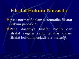 Filsafat Hukum Pancasila
Asas normatif dalam sistematika filsafat
hukum pancasila.
Pada dasarnya filsafat hidup dan
filsafat negara yang terjabar dalam
filsafat hukum menjadi asas normatif.

 