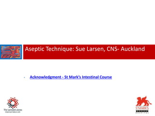 Aseptic Technique: Sue Larsen, CNS- Auckland
• Acknowledgment - St Mark’s Intestinal Course
 