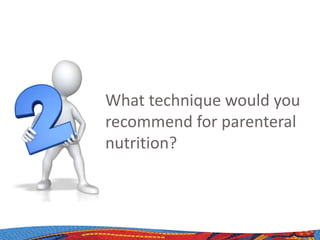 What technique would you
recommend for parenteral
nutrition?
 
