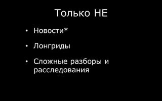 Только НЕ
• Новости*
• Лонгриды
• Сложные разборы и
расследования
 