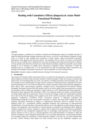 Journal of Economics and Sustainable Development                                            www.iiste.org
ISSN 2222-1700 (Paper) ISSN 2222-2855 (Online)
Vol.2, No.4, 2011

            Dealing with Cumulative Effects (Impacts) in Asian Multi-
                            Functional Wetlands
                                                 Afroze Shirina
              Environmental Engineering and management, Asian Institute of Technology, Thailand
                                       email: shirina_afroze@yahoo.com


                                                  Shipin Oleg
     Associate Professor, Environmental Engineering and management, Asian Institute of Technology, Thailand


                                       Iqbal Asif (Corresponding Author)
             PhD Student, School of NBE, University of South Australia, Adelaide SA 5001, Australia
                               Ph: +61420536231, email: asifiqbal_es@yahoo.com


Abstract
The paper proposes a technique for evaluation of natural and anthropogenic impacts on multiple functions of
natural wetlands performing, amongst numerous other services, a service of water pollution mitigation at large
scale. It is based on data available from elicitation of expert opinion, rapid environmental assessment,
participatory rural appraisal and statistical analysis. The technique may be useful if extensive environmental
data sets are not available, that is frequently the case in the developing world. Important conclusions on impacts
of water pollution and other driver (stressors) on multi-functional wetlands, otherwise impossible, may be made
through its use in situations of complex driver interactions. Cumulative Effects Assessment, of which the
technique may be an integral part, is to be incorporated into both Environmental Impact Assessment and
Strategic Environmental Assessment to provide for a more sustainable use of the wetland services.
Keywords: Cumulative impacts; multiple functions; Strategic Environmental Assessment
1.    Introduction
The concept of Cumulative Effect Assessment (CEA) as a vehicle for the quantitative assessment of cumulative
effects (impacts) on natural multi-functional wetlands is further developed. It takes into account an inherent and
chronic lack of environmental data sets in the vast majority of wetland ecosystems in the developing Asia. The
CEA analysis involves identification of impact sources, selection of Valued Ecosystem Components and multi-
functions affected, use of a set of the key indicators to examine cumulative effects arising from the aggregate of
these effects. PRA, socio-economic valuation, ecological survey, bio-geochemical and Remote Sensing-
Geographic Information System (RS-GIS) analyses need to be used to gather data and quantitatively evaluate
the cumulative effects. Whereas an elicitation of expert opinion as a CEA method has been long recognized, a
Participatory Rural Appraisal, PRA (Chambers, 1996), as an important method was largely overlooked despite
its strong validity under the circumstances. Need to overcome the shortage of data sets is particularly important
due to the fact that the developing world comprises most of the world’s ecosystems, biodiversity and human
population. Furthermore, Cumulative Effects Assessment represents a significant conceptual and
methodological challenge for any environmental assessment. It requires more than simple “adding up” effects
(impacts). Synergistic interaction of impacts is a phenomenon notoriously elusive to estimate. The CEA
approach allows for a scientifically justified sustainable utilization and conservation of multi-functional
wetlands both in Asia and elsewhere, ensuring their effective use for the adaptation to global climate change and
disaster risk management. This necessitates an explicit attention to cumulative environmental effects. Regional
wetlands, ranging from estuaries, mangroves, seagrass beds to paddy (rice) fields and freshwater marshlands,
mainly natural but also ecologically engineered, play an increasingly multi-functional role. Multi-factorial
analysis intrinsic to CEA is seen as a relevant approach to the multi-functionality of wetlands in which the
function of pollution control (frequently inadvertent) is one of common denominators. The presented technique
was developed during the assessment of multi-functional wetlands in the Hoi An river basin (Quang Nam
province, Central Vietnam), Nam Ngum river basin (Central Laos) and the Sundarbans mangrove area




                                                       54
 