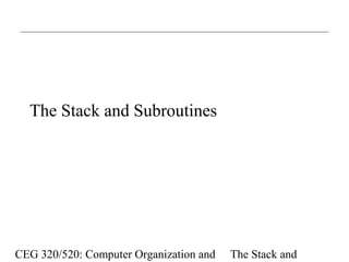 CEG 320/520: Computer Organization and The Stack and
The Stack and Subroutines
 