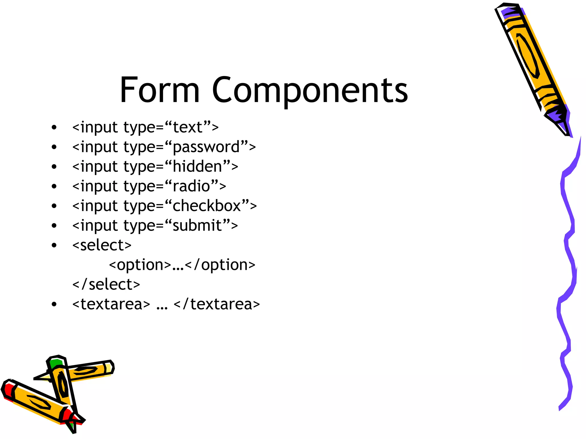 Form Components • <input type=“text”> • <input type=“password”> • <input type=“hidden”> • <input type=“radio”> • <input type=“checkbox”> • <input type=“submit”> • <select> <option>…</option> </select> • <textarea> … </textarea> 