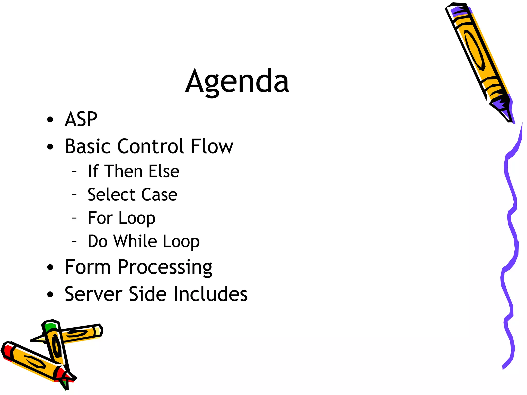 Agenda • ASP • Basic Control Flow – If Then Else – Select Case – For Loop – Do While Loop • Form Processing • Server Side Includes 