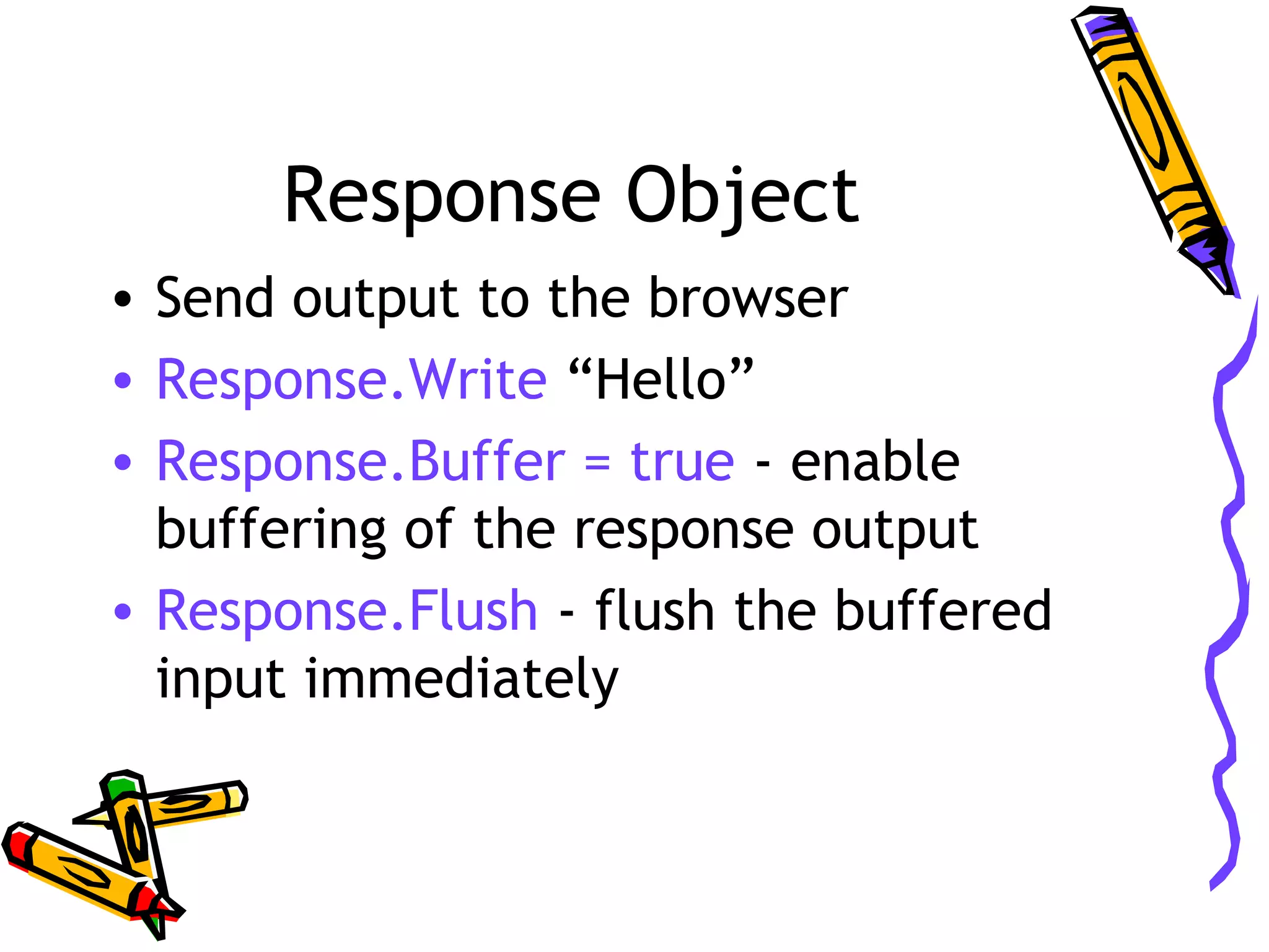 Response Object • Send output to the browser • Response.Write “Hello” • Response.Buffer = true - enable buffering of the response output • Response.Flush - flush the buffered input immediately 