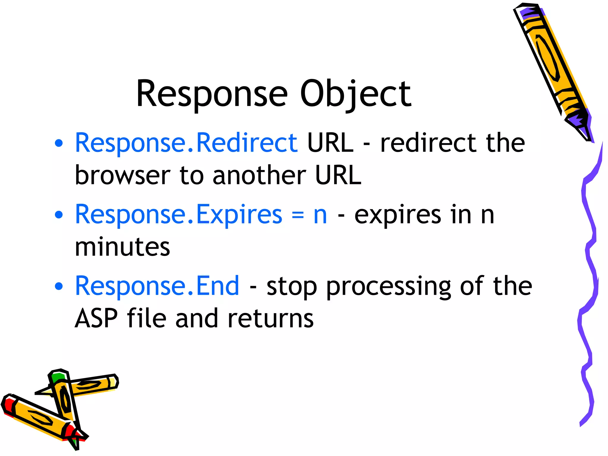 Response Object • Response.Redirect URL - redirect the browser to another URL • Response.Expires = n - expires in n minutes • Response.End - stop processing of the ASP file and returns 