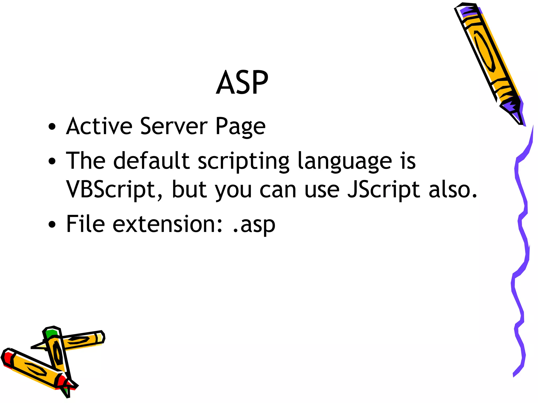ASP • Active Server Page • The default scripting language is VBScript, but you can use JScript also. • File extension: .asp 