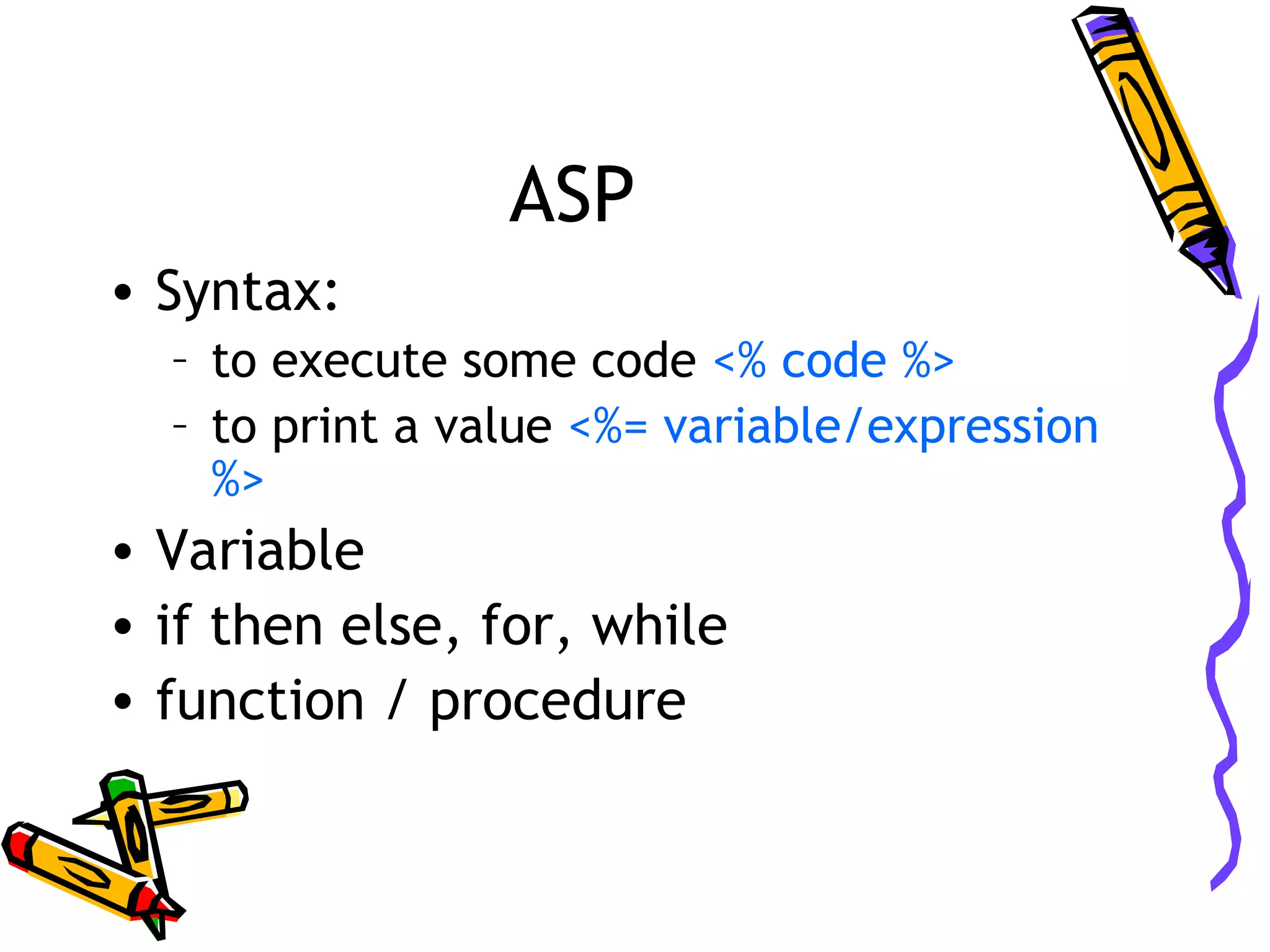 ASP • Syntax: – to execute some code <% code %> – to print a value <%= variable/expression %> • Variable • if then else, for, while • function / procedure 
