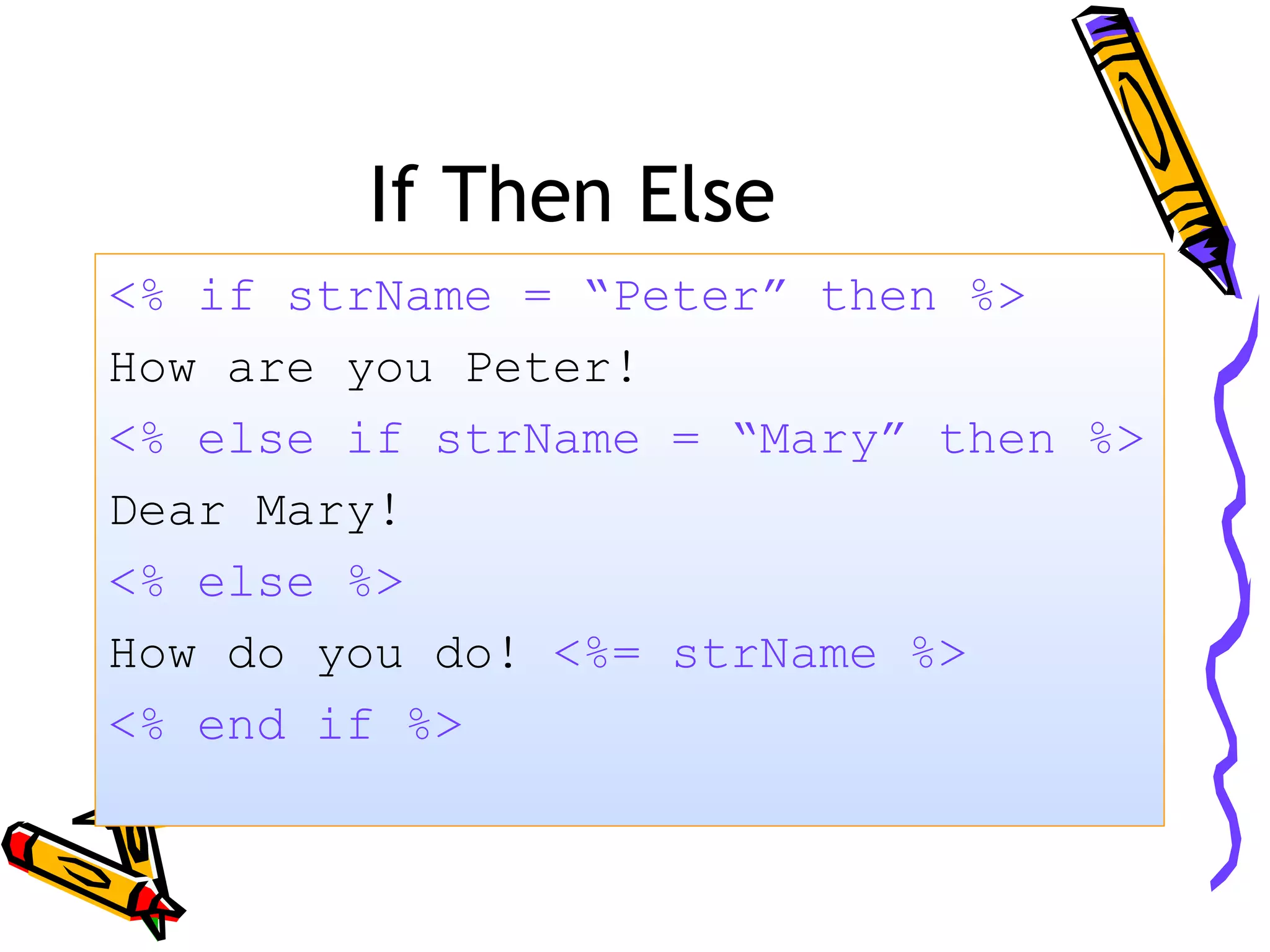 If Then Else <% if strName = “Peter” then %> How are you Peter! <% else if strName = “Mary” then %> Dear Mary! <% else %> How do you do! <%= strName %> <% end if %> 