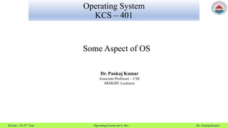 B.Tech – CS 2nd Year Operating System (KCS- 401) Dr. Pankaj Kumar
Operating System
KCS – 401
Some Aspect of OS
Dr. Pankaj Kumar
Associate Professor – CSE
SRMGPC Lucknow
 