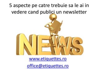 5 aspecte pe catre trebuie sa le ai in vedere cand publici un newsletter www.etiquettes.ro office@etiquettes.ro 