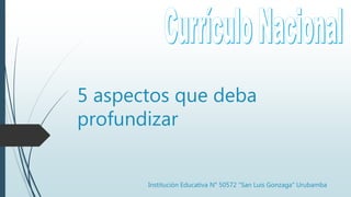 5 aspectos que deba
profundizar
Institución Educativa N° 50572 "San Luis Gonzaga" Urubamba
 