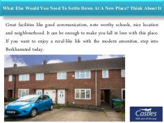 What Else Would You Need To Settle Down At A New Place? Think About It
Great facilities like good communication, note worthy schools, nice location
and neighbourhood. It can be enough to make you fall in love with this place.
If you want to enjoy a rural-like life with the modern amenities, step into
Berkhamsted today.
 