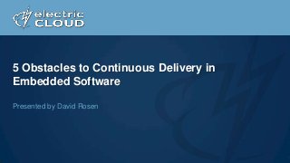 5 Obstacles to Continuous Delivery in
Embedded Software
Presented by David Rosen

 