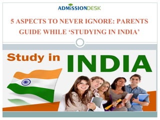 5 ASPECTS TO NEVER IGNORE: PARENTS
GUIDE WHILE ‘STUDYING IN INDIA’
 