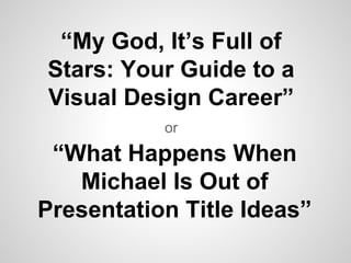 “My God, It’s Full of 
Stars: Your Guide to a 
Visual Design Career” 
or 
“What Happens When 
Michael Is Out of 
Presentation Title Ideas” 
 