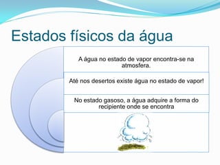 Estados físicos da água
           A água no estado de vapor encontra-se na
                          atmosfera.

        Até nos desertos existe água no estado de vapor!


         No estado gasoso, a água adquire a forma do
                 recipiente onde se encontra
 