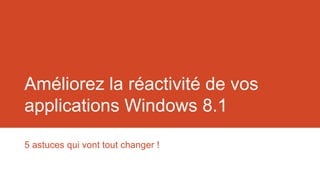 Améliorez la réactivité de vos
applications Windows 8.1
5 astuces qui vont tout changer !
 