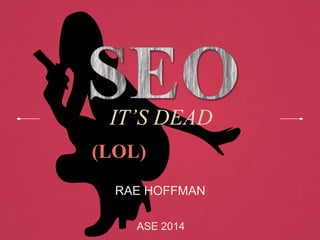 IT’S DEAD
ASE 2014
RAE HOFFMAN
(LOL)
 