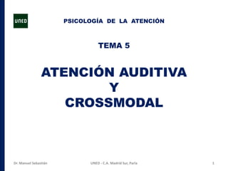 TEMA 5
ATENCIÓN AUDITIVA
Y
CROSSMODAL
1UNED - C.A. Madrid Sur, ParlaDr. Manuel Sebastián
PSICOLOGÍA DE LA ATENCIÓN
 