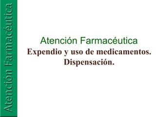 Atención Farmacéutica
Expendio y uso de medicamentos.
Dispensación.
 