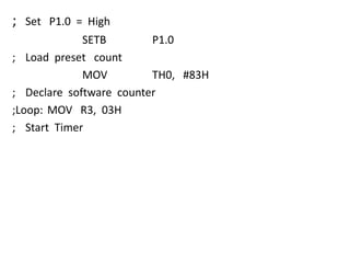 ;

Set P1.0 = High

SETB
P1.0
; Load preset count
MOV
TH0, #83H
; Declare software counter
;Loop: MOV R3, 03H
; Start Timer

 
