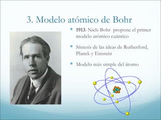 3. Modelo atómico de Bohr
           1913: Niels Bohr propone el primer
            modelo atómico cuántico
           Síntesis de las ideas de Rutherford,
            Planck y Einstein
           Modelo más simple del átomo
 