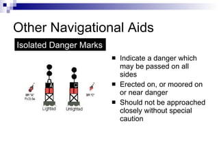 Other Navigational Aids Indicate a danger which may be passed on all sides Erected on, or moored on or near danger Should not be approached closely without special caution Isolated Danger Marks 