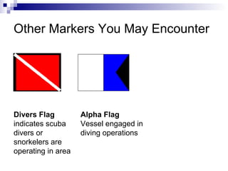 Other Markers You May Encounter Divers Flag  indicates scuba divers or snorkelers are operating in area Alpha Flag Vessel engaged in diving operations 