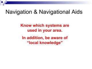 Know which systems are used in your area. In addition, be aware of “local knowledge” Navigation & Navigational Aids 