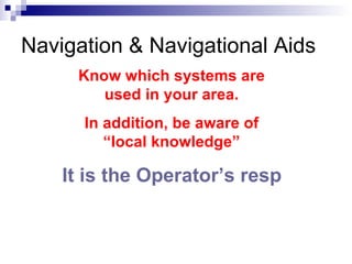 Know which systems are used in your area. In addition, be aware of “local knowledge” It is the Operator’s responsibility to navigate safely and effectively Navigation & Navigational Aids 