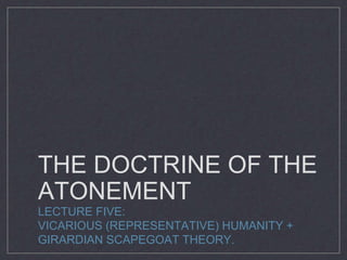 THE DOCTRINE OF THE
ATONEMENT
LECTURE FIVE:
VICARIOUS (REPRESENTATIVE) HUMANITY +
GIRARDIAN SCAPEGOAT THEORY.
 