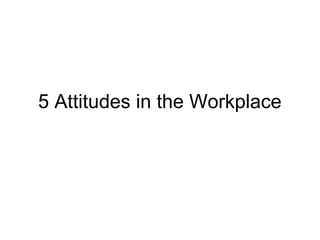 5 Attitudes in the Workplace

 