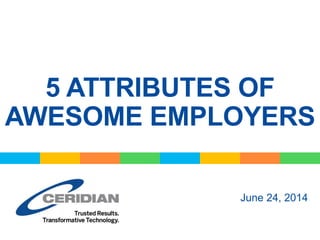5 ATTRIBUTES OF
AWESOME EMPLOYERS
June 24, 2014
 