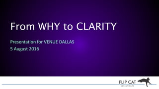 From WHY to CLARITY
Presentation for VENUE DALLAS
5 August 2016
 
