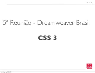 CSS 3




    5ª Reunião - Dreamweaver Brasil

                         CSS 3



Tuesday, April 5, 2011
 