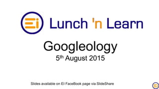 Googleology
5th August 2015
Slides available on EI FaceBook page via SlideShare
 