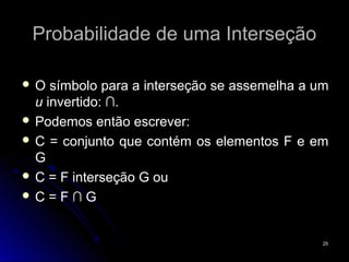 Probabilidade de uma Interseção

O   símbolo para a interseção se assemelha a um
  u invertido: ∩.
 Podemos então escrever:
 C = conjunto que contém os elementos F e em
  G
 C = F interseção G ou
C=F∩G



                                               25
 