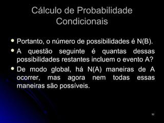 Cálculo de Probabilidade
            Condicionais
 Portanto, o número de possibilidades é N(B).
 A questão seguinte é quantas dessas
  possibilidades restantes incluem o evento A?
 De modo global, há N(A) maneiras de A
  ocorrer, mas agora nem todas essas
  maneiras são possíveis.


                                            50
 