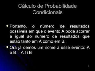 Cálculo de Probabilidade
            Condicionais

 Portanto,   o número de resultados
  possíveis em que o evento A pode acorrer
  é igual ao numero de resultados que
  estão tanto em A como em B.
 Ora já demos um nome a esse evento: A
  eB=A∩B

                                         51
 