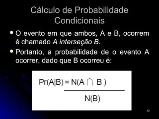 Cálculo de Probabilidade
            Condicionais
O   evento em que ambos, A e B, ocorrem
  é chamado A interseção B.
 Portanto, a probabilidade de o evento A
  ocorrer, dado que B ocorreu é:




                                        52
 