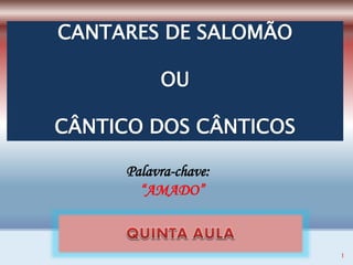 CANTARES DE SALOMÃO
OU
CÂNTICO DOS CÂNTICOS
1
Palavra-chave:
“AMADO”
 