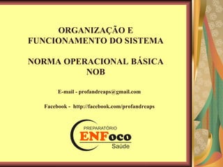 ORGANIZAÇÃO E
FUNCIONAMENTO DO SISTEMA
NORMA OPERACIONAL BÁSICA
NOB
E-mail - profandreaps@gmail.com
Facebook - http://facebook.com/profandreaps
 