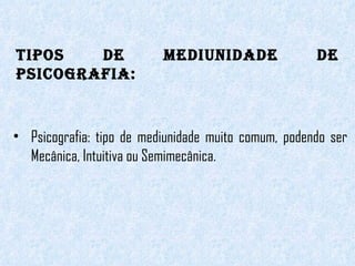 Tipos de mediunidade de psicografia: Psicografia: tipo de mediunidade muito comum, podendo ser Mecânica, Intuitiva ou Semimecânica.  