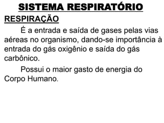 SISTEMA RESPIRATÓRIO
RESPIRAÇÃO
É a entrada e saída de gases pelas vias
aéreas no organismo, dando-se importância à
entrada do gás oxigênio e saída do gás
carbônico.
Possui o maior gasto de energia do
Corpo Humano.
 
