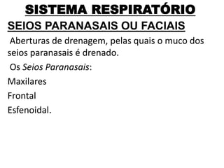 SISTEMA RESPIRATÓRIO
SEIOS PARANASAIS OU FACIAIS
Aberturas de drenagem, pelas quais o muco dos
seios paranasais é drenado.
Os Seios Paranasais:
Maxilares
Frontal
Esfenoidal.
 